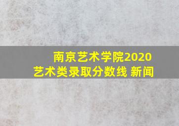 南京艺术学院2020艺术类录取分数线 新闻